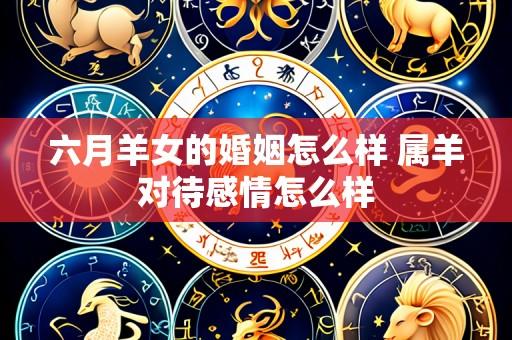 六月羊女的婚姻怎么样 属羊对待感情怎么样