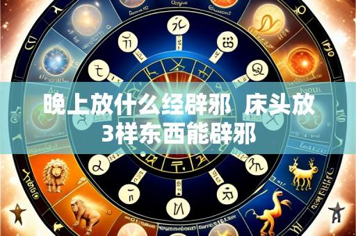 晚上放什么经辟邪 床头放3样东西能辟邪