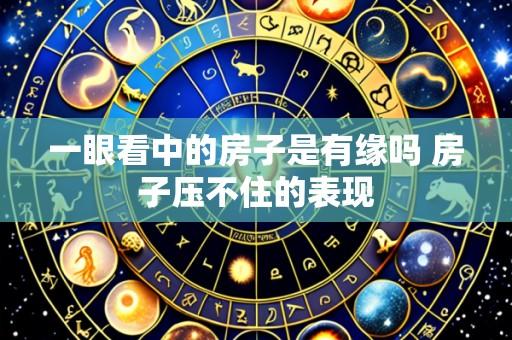 一眼看中的房子是有缘吗 房子压不住的表现