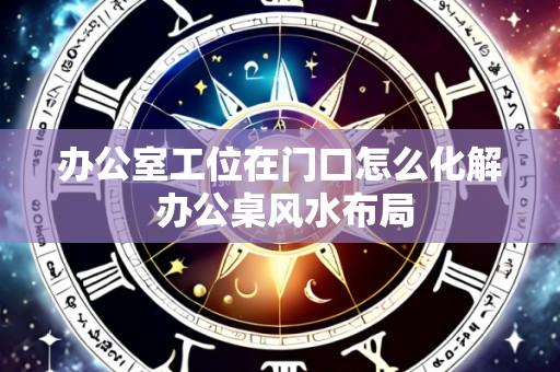 办公室工位在门口怎么化解 办公桌风水布局