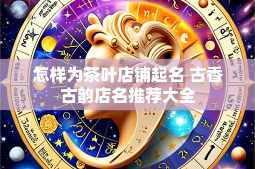 怎样为茶叶店铺起名 古香古韵店名推荐大全
