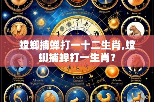 螳螂捕蝉打一十二生肖,螳螂捕蝉打一生肖?
