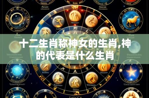 十二生肖称神女的生肖,神的代表是什么生肖