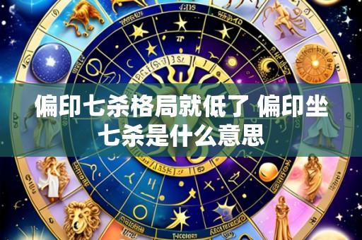 偏印七杀格局就低了 偏印坐七杀是什么意思