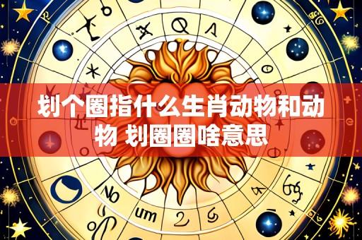 划个圈指什么生肖动物和动物 划圈圈啥意思