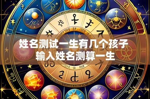 姓名测试一生有几个孩子 输入姓名测算一生