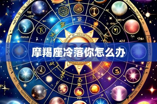 摩羯座冷落你怎么办