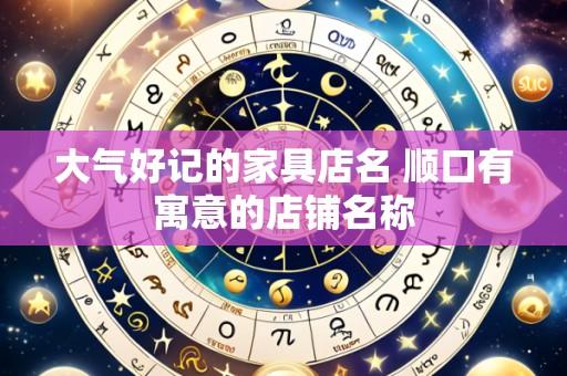 大气好记的家具店名 顺口有寓意的店铺名称