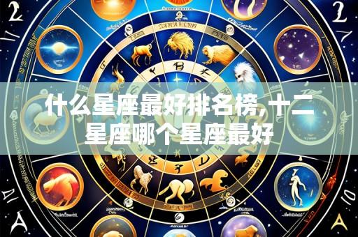 什么星座最好排名榜,十二星座哪个星座最好
