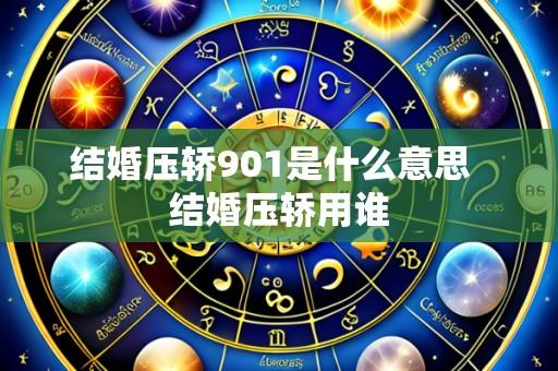 结婚压轿901是什么意思 结婚压轿用谁