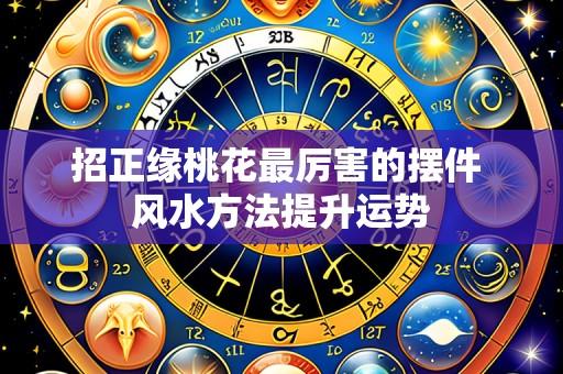 招正缘桃花最厉害的摆件 风水方法提升运势