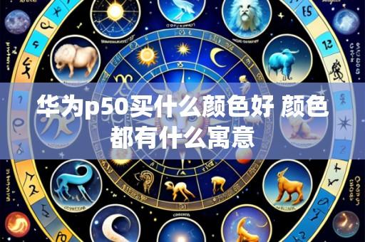 华为p50买什么颜色好 颜色都有什么寓意
