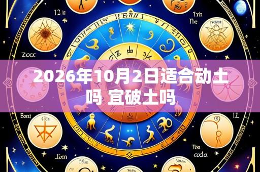 2026年10月2日适合动土吗 宜破土吗