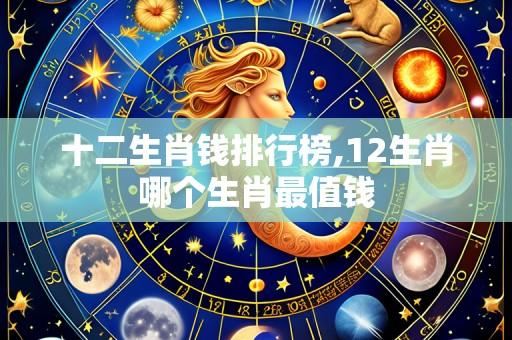 十二生肖钱排行榜,12生肖哪个生肖最值钱