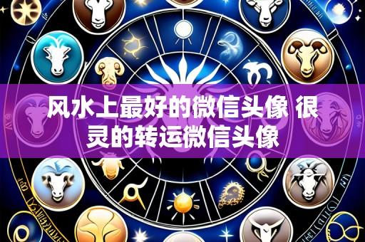 风水上最好的微信头像 很灵的转运微信头像