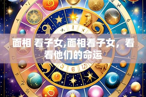 面相 看子女,面相看子女,看看他们的命运