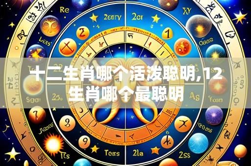 十二生肖哪个活泼聪明,12生肖哪个最聪明