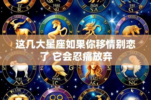 这几大星座如果你移情别恋了 它会忍痛放弃