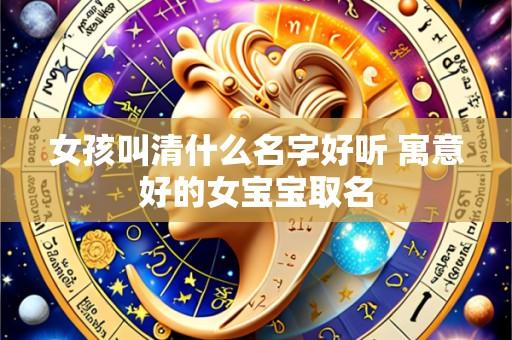 女孩叫清什么名字好听 寓意好的女宝宝取名