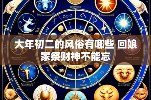 大年初二的风俗有哪些 回娘家祭财神不能忘