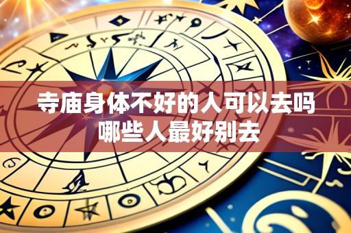 寺庙身体不好的人可以去吗 哪些人最好别去