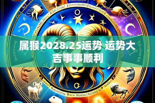 属猴2028.25运势 运势大吉事事顺利
