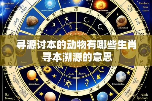 寻源讨本的动物有哪些生肖 寻本溯源的意思