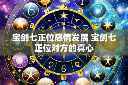 宝剑七正位感情发展 宝剑七正位对方的真心