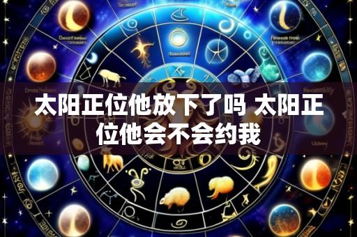 太阳正位他放下了吗 太阳正位他会不会约我