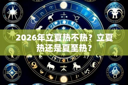 2026年立夏热不热?立夏热还是夏至热?