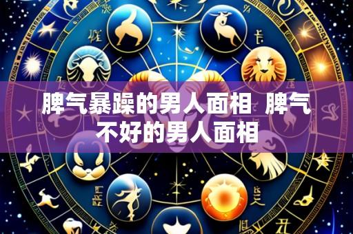 脾气暴躁的男人面相 脾气不好的男人面相