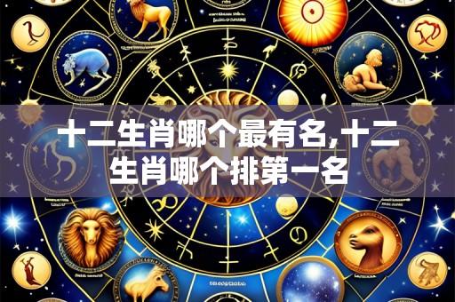 十二生肖哪个最有名,十二生肖哪个排第一名