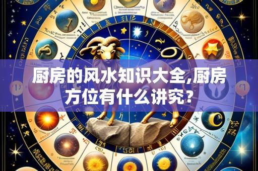 厨房的风水知识大全,厨房方位有什么讲究?