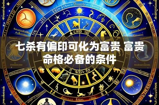 七杀有偏印可化为富贵 富贵命格必备的条件