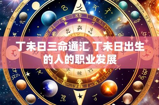 丁未日三命通汇 丁未日出生的人的职业发展