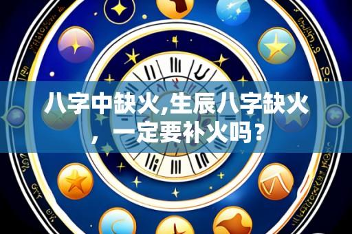 八字中缺火,生辰八字缺火,一定要补火吗?