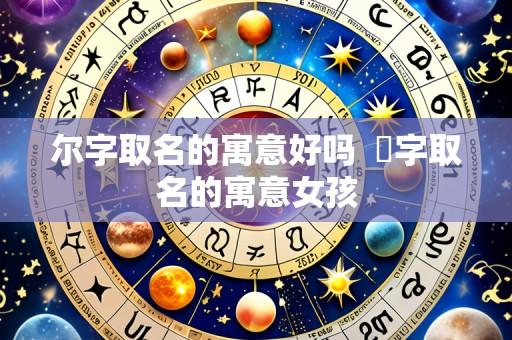 尔字取名的寓意好吗 桸字取名的寓意女孩