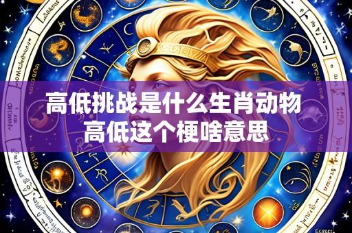 高低挑战是什么生肖动物 高低这个梗啥意思