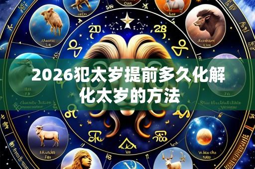 2026犯太岁提前多久化解 化太岁的方法