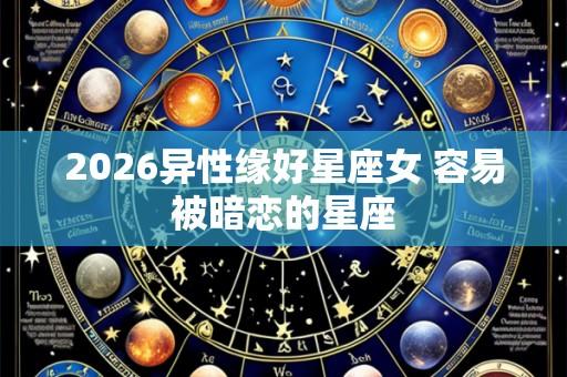 2026异性缘好星座女 容易被暗恋的星座