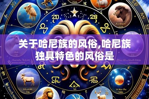关于哈尼族的风俗,哈尼族独具特色的风俗是