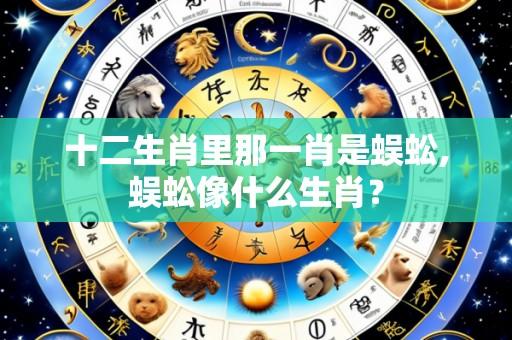十二生肖里那一肖是蜈蚣,蜈蚣像什么生肖?