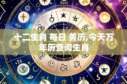 十二生肖 每日 黄历,今天万年历查询生肖