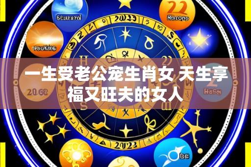 一生受老公宠生肖女 天生享福又旺夫的女人