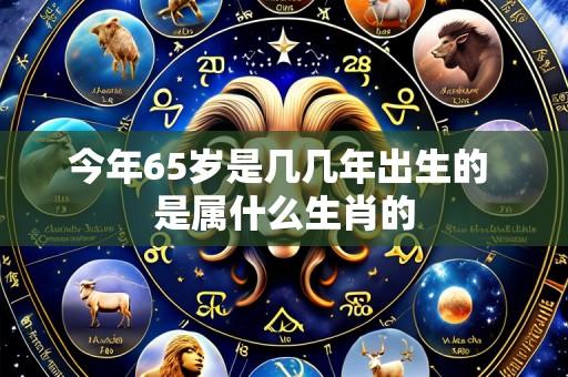 今年65岁是几几年出生的 是属什么生肖的