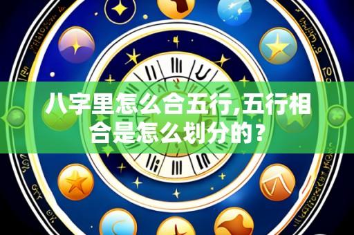 八字里怎么合五行,五行相合是怎么划分的？