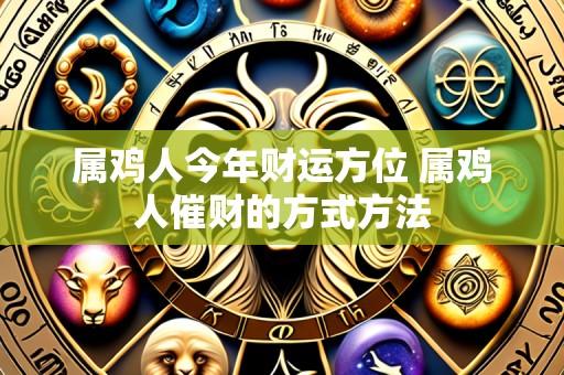 属鸡人今年财运方位 属鸡人催财的方式方法