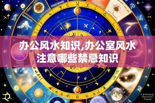办公风水知识,办公室风水注意哪些禁忌知识