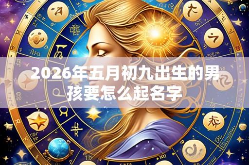 2026年五月初九出生的男孩要怎么起名字