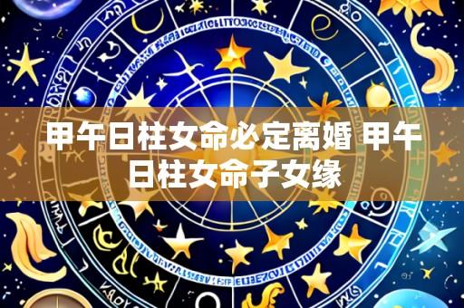 甲午日柱女命必定离婚 甲午日柱女命子女缘